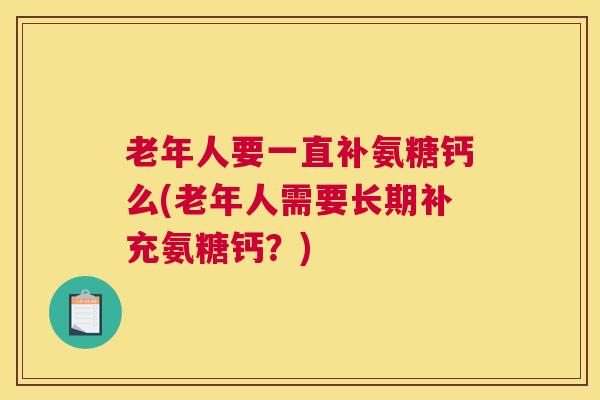 老年人要一直补氨糖钙么(老年人需要长期补充氨糖钙？)