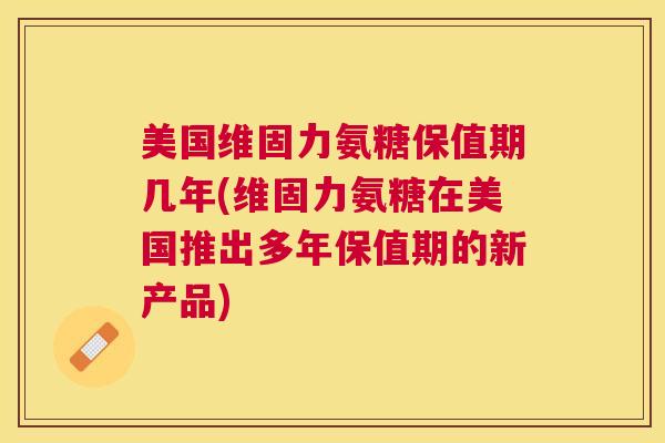 美国维固力氨糖保值期几年(维固力氨糖在美国推出多年保值期的新产品)