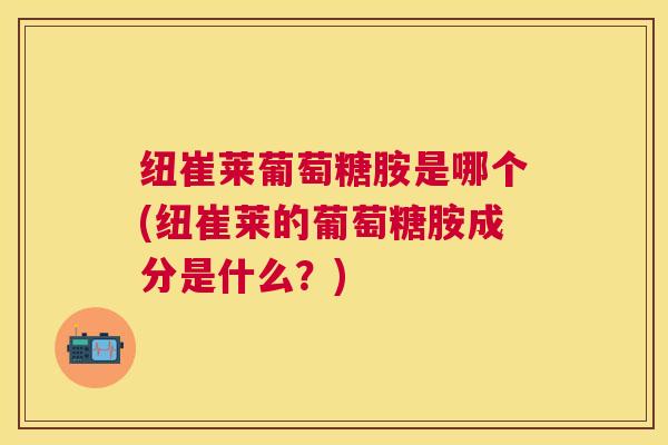 纽崔莱葡萄糖胺是哪个(纽崔莱的葡萄糖胺成分是什么？)