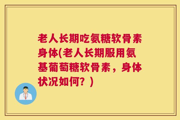 老人长期吃氨糖软骨素身体(老人长期服用氨基葡萄糖软骨素，身体状况如何？)