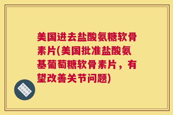 美国进去盐酸氨糖软骨素片(美国批准盐酸氨基葡萄糖软骨素片，有望改善关节问题)