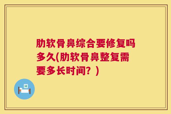 肋软骨鼻综合要修复吗多久(肋软骨鼻整复需要多长时间？)