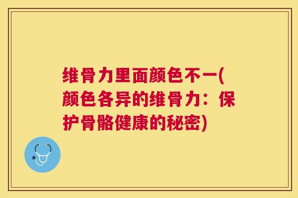 维骨力里面颜色不一(颜色各异的维骨力：保护骨骼健康的秘密)