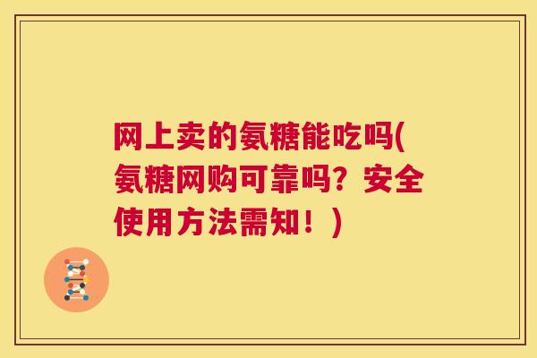 网上卖的氨糖能吃吗(氨糖网购可靠吗?安全使用方法需知!) 网上卖的氨糖能吃吗(氨糖网购可靠吗?安全使用方法需知!)