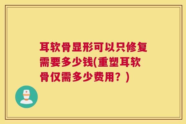 耳软骨显形可以只修复需要多少钱(重塑耳软骨仅需多少费用？)