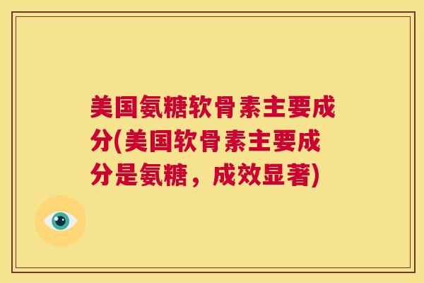美国氨糖软骨素主要成分(美国软骨素主要成分是氨糖，成效显著)