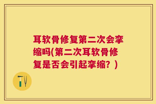 耳软骨修复第二次会挛缩吗(第二次耳软骨修复是否会引起挛缩？)