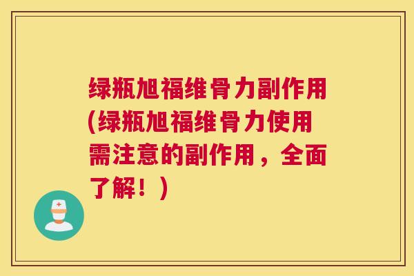 绿瓶旭福维骨力副作用(绿瓶旭福维骨力使用需注意的副作用，全面了解！)