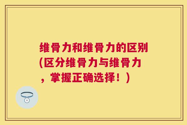 维骨力和维骨力的区别(区分维骨力与维骨力，掌握正确选择！)