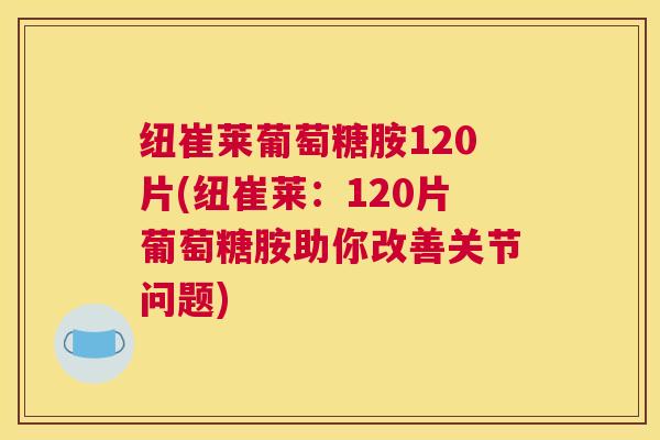 纽崔莱葡萄糖胺120片(纽崔莱：120片葡萄糖胺助你改善关节问题)