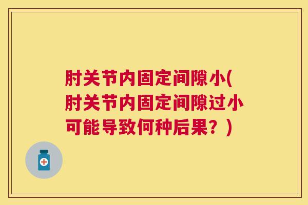 肘关节内固定间隙小(肘关节内固定间隙过小可能导致何种后果？)
