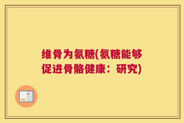 维骨为氨糖(氨糖能够促进骨骼健康：研究)