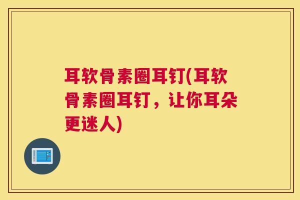 耳软骨素圈耳钉(耳软骨素圈耳钉，让你耳朵更迷人)