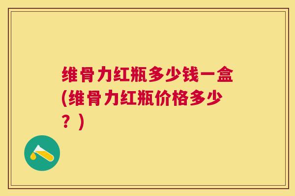 维骨力红瓶多少钱一盒(维骨力红瓶价格多少？)