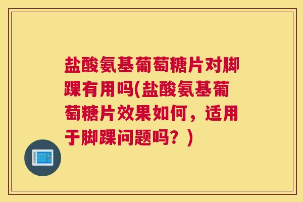 盐酸氨基葡萄糖片对脚踝有用吗(盐酸氨基葡萄糖片效果如何，适用于脚踝问题吗？)