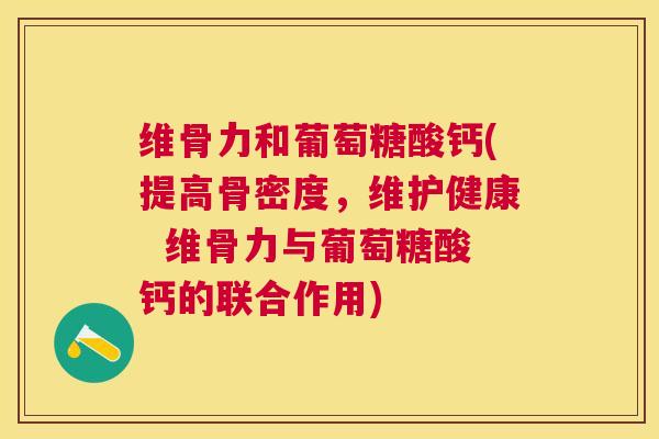 维骨力和葡萄糖酸钙(提高骨密度，维护健康  维骨力与葡萄糖酸钙的联合作用)