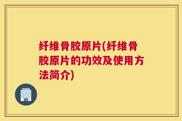 纤维骨胶原片(纤维骨胶原片的功效及使用方法简介)