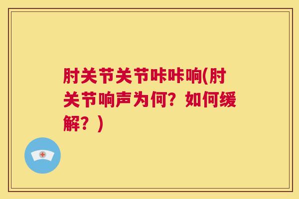 肘关节关节咔咔响(肘关节响声为何？如何缓解？)