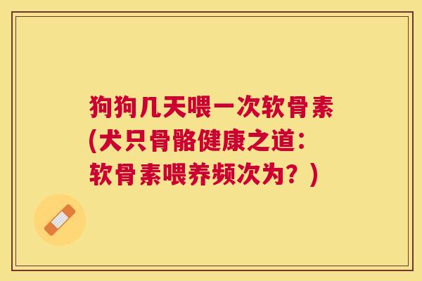 狗狗几天喂一次软骨素(犬只骨骼健康之道：软骨素喂养频次为？)