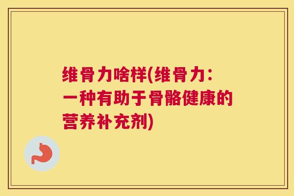 维骨力啥样(维骨力：一种有助于骨骼健康的营养补充剂)
