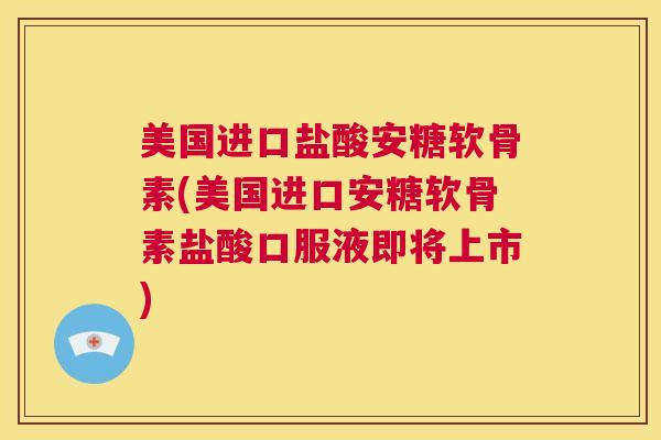 美国进口盐酸安糖软骨素(美国进口安糖软骨素盐酸口服液即将上市)