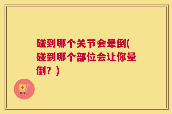 碰到哪个关节会晕倒(碰到哪个部位会让你晕倒？)