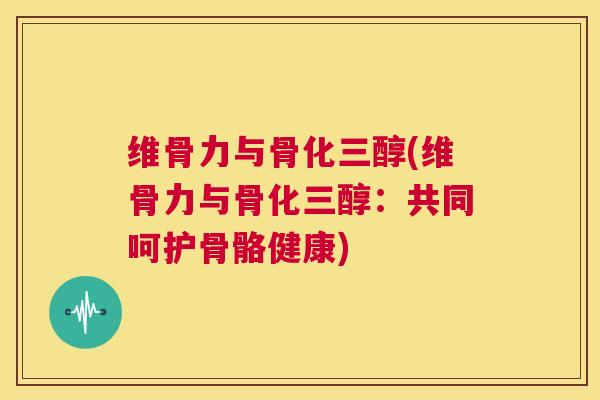 维骨力与骨化三醇(维骨力与骨化三醇：共同呵护骨骼健康)