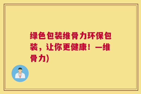 绿色包装维骨力环保包装，让你更健康！—维骨力)