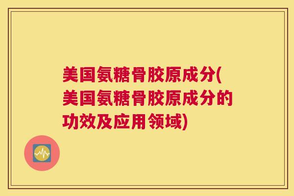 美国氨糖骨胶原成分(美国氨糖骨胶原成分的功效及应用领域)