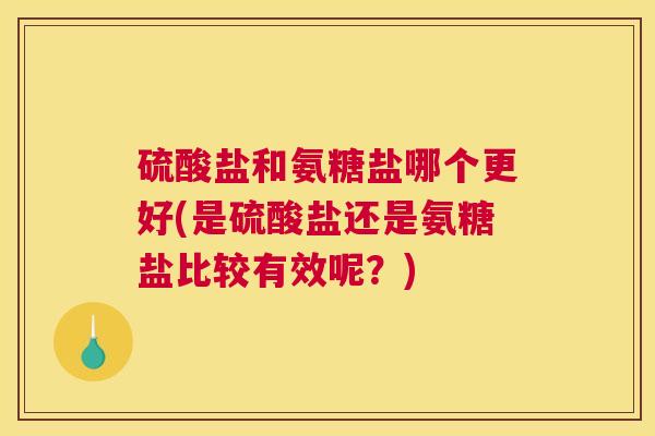 硫酸盐和氨糖盐哪个更好(是硫酸盐还是氨糖盐比较有效呢？)