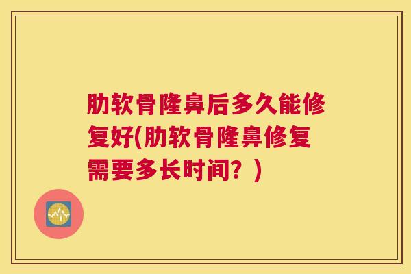 肋软骨隆鼻后多久能修复好(肋软骨隆鼻修复需要多长时间？)