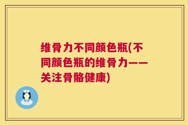 维骨力不同颜色瓶(不同颜色瓶的维骨力——关注骨骼健康)