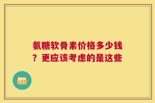 氨糖软骨素价格多少钱？更应该考虑的是这些