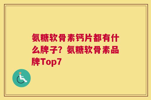 氨糖软骨素钙片都有什么牌子?氨糖软骨素品牌Top7 氨糖软骨素钙片都有什么牌子?氨糖软骨素品牌Top7