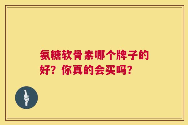 氨糖软骨素哪个牌子的好？你真的会买吗？