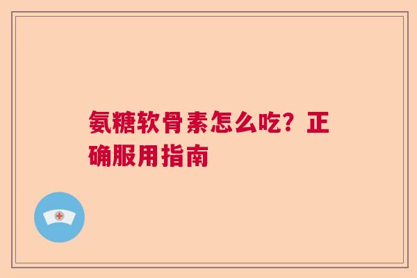 氨糖软骨素怎么吃？正确服用指南