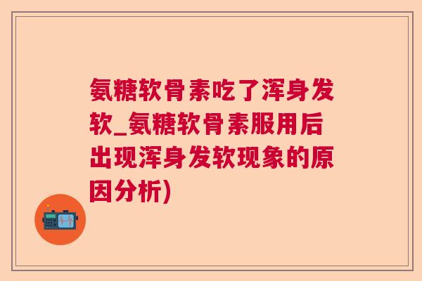 氨糖软骨素吃了浑身发软_氨糖软骨素服用后出现浑身发软现象的原因分析)