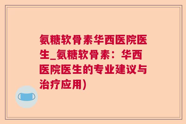 氨糖软骨素华西医院医生_氨糖软骨素：华西医院医生的专业建议与治疗应用)