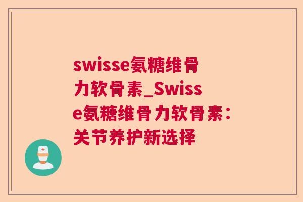 swisse氨糖维骨力软骨素_Swisse氨糖维骨力软骨素：关节养护新选择