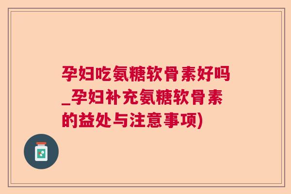 孕妇吃氨糖软骨素好吗_孕妇补充氨糖软骨素的益处与注意事项)