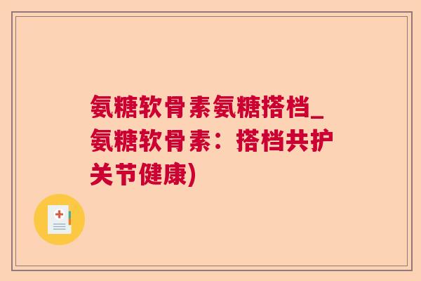 氨糖软骨素氨糖搭档_氨糖软骨素：搭档共护关节健康)