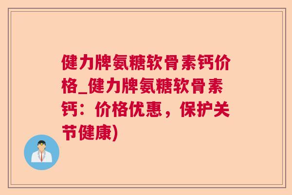 健力牌氨糖软骨素钙价格_健力牌氨糖软骨素钙：价格优惠，保护关节健康)