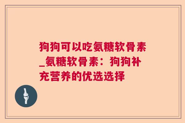狗狗可以吃氨糖软骨素_氨糖软骨素：狗狗补充营养的优选选择