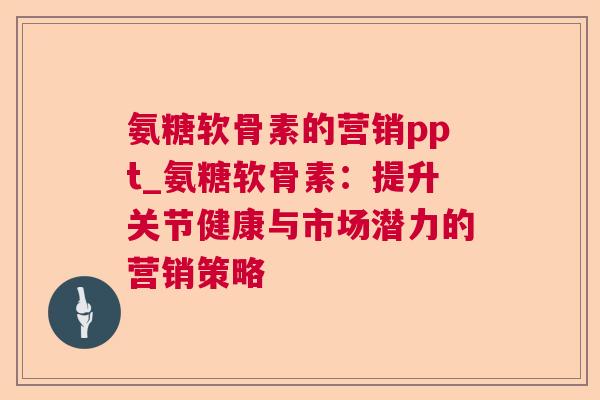 氨糖软骨素的营销ppt_氨糖软骨素：提升关节健康与市场潜力的营销策略