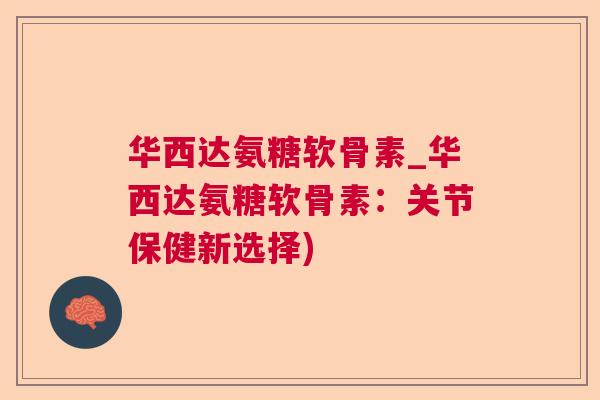 华西达氨糖软骨素_华西达氨糖软骨素：关节保健新选择)