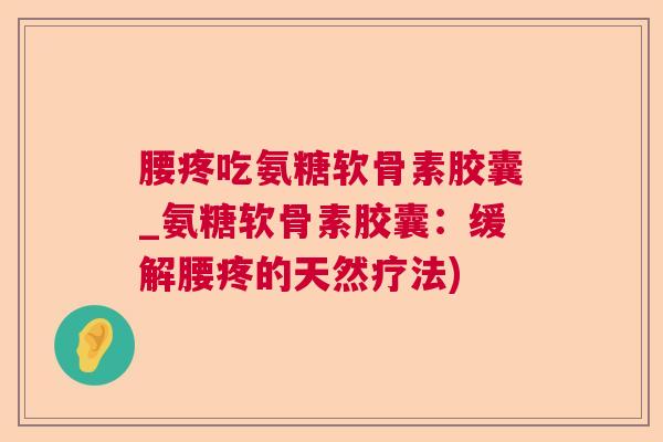 腰疼吃氨糖软骨素胶囊_氨糖软骨素胶囊：缓解腰疼的天然疗法)