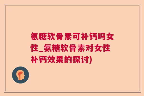 氨糖软骨素可补钙吗女性_氨糖软骨素对女性补钙效果的探讨)