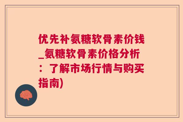 优先补氨糖软骨素价钱_氨糖软骨素价格分析：了解市场行情与购买指南)