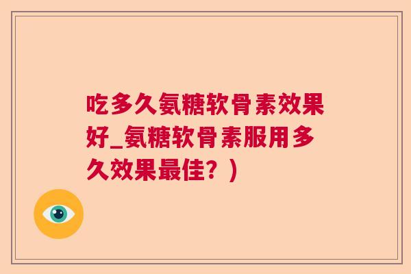吃多久氨糖软骨素效果好_氨糖软骨素服用多久效果最佳？)