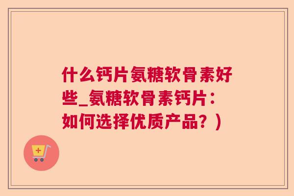 什么钙片氨糖软骨素好些_氨糖软骨素钙片：如何选择优质产品？)